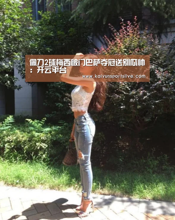 佩刀2球梅西破门巴萨夺冠送别瓜帅:开云平台(图1) 开云视讯