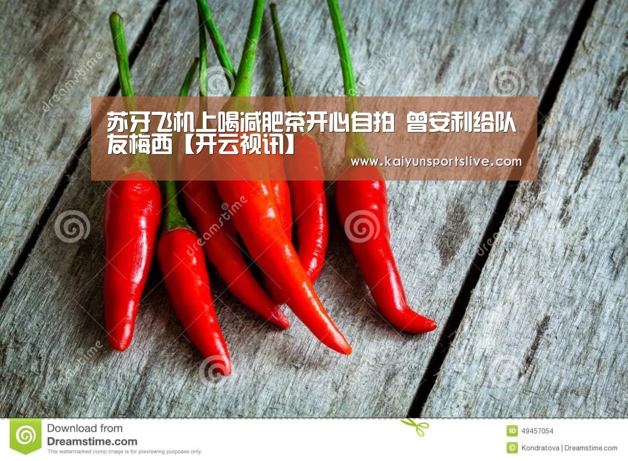 苏牙飞机上喝减肥茶开心自拍 曾安利给队友梅西【开云视讯】(图2) 开云真人