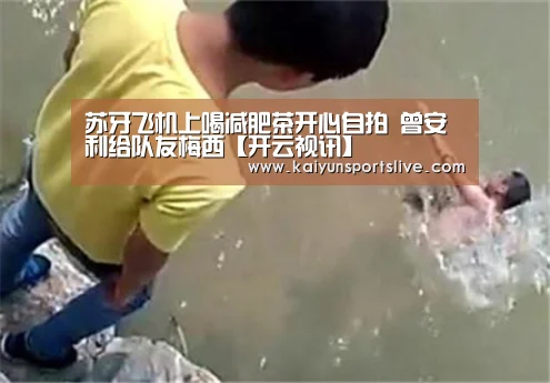 苏牙飞机上喝减肥茶开心自拍 曾安利给队友梅西【开云视讯】(图1) 开云真人