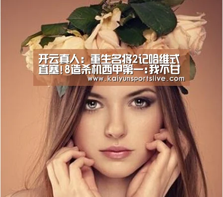 开云真人:重生名将2记哈维式直塞!8造杀机西甲第一:我不甘心(图1) 开云视讯
