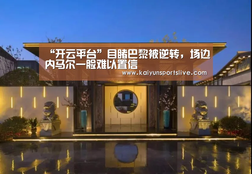 “开云平台”目睹巴黎被逆转，场边内马尔一脸难以置信