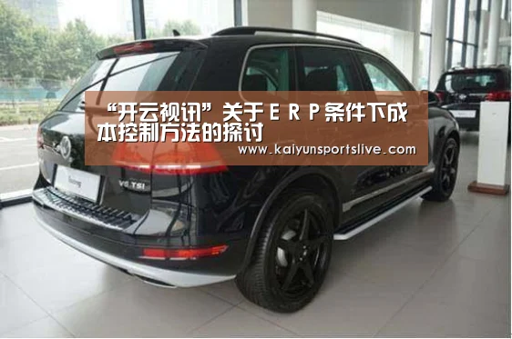 “开云视讯”关于ERP条件下成本控制方法的探讨(图1) 开云平台