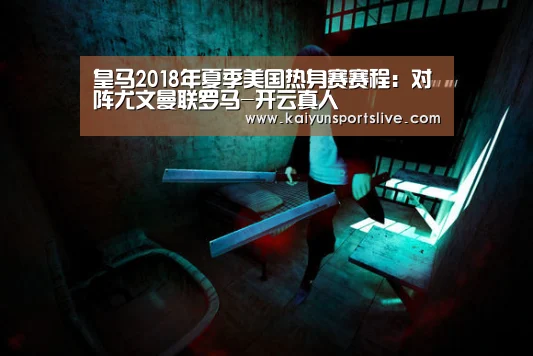 皇马2018年夏季美国热身赛赛程：对阵尤文曼联罗马-开云真人