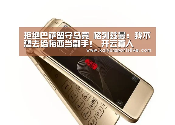 拒绝巴萨留守马竞 格列兹曼:我不想去给梅西当副手!_开云真人(图4) 开云视讯