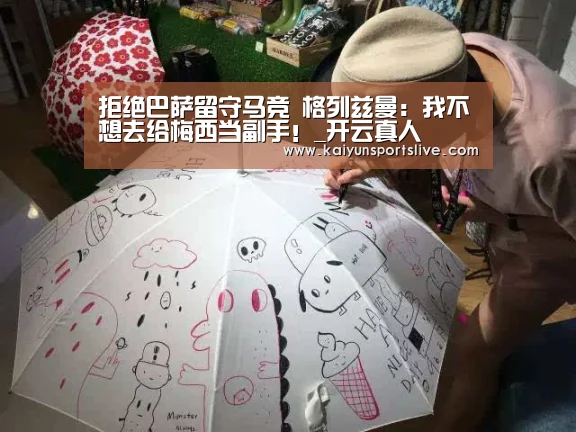 拒绝巴萨留守马竞 格列兹曼:我不想去给梅西当副手!_开云真人(图3) 开云电竞