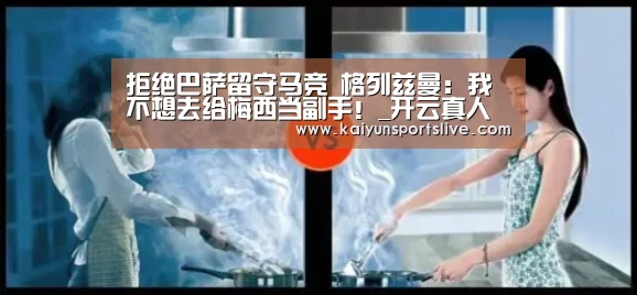 拒绝巴萨留守马竞 格列兹曼:我不想去给梅西当副手!_开云真人(图1) 开云平台